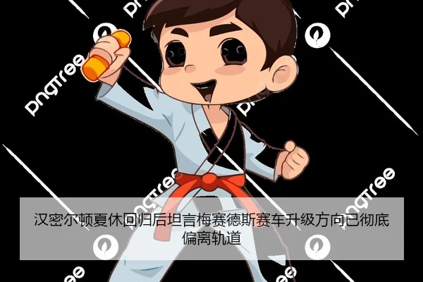 汉密尔顿夏休回归后坦言梅赛德斯赛车升级方向已彻底偏离轨道