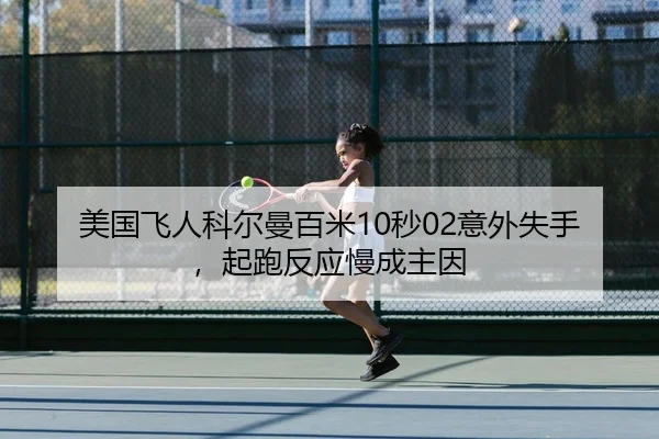 美国飞人科尔曼百米10秒02意外失手，起跑反应慢成主因